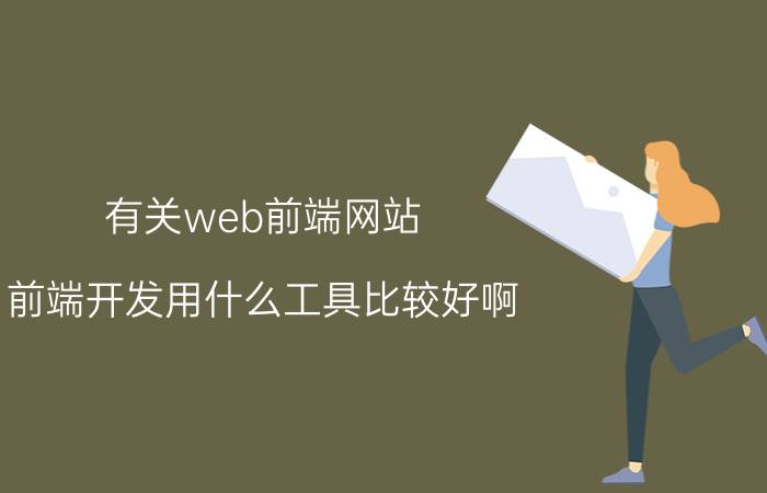 有关web前端网站 前端开发用什么工具比较好啊？